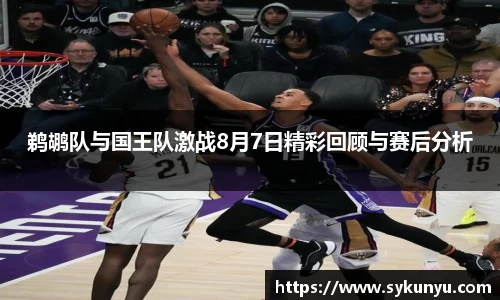 鹈鹕队与国王队激战8月7日精彩回顾与赛后分析