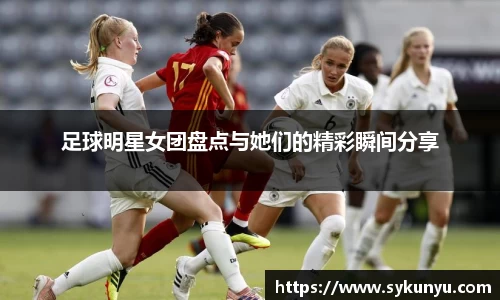 足球明星女团盘点与她们的精彩瞬间分享