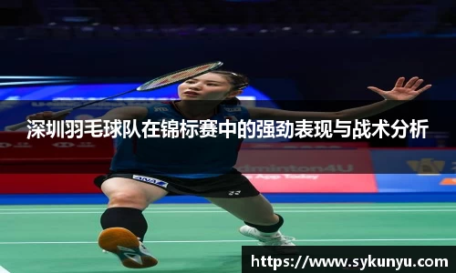 深圳羽毛球队在锦标赛中的强劲表现与战术分析